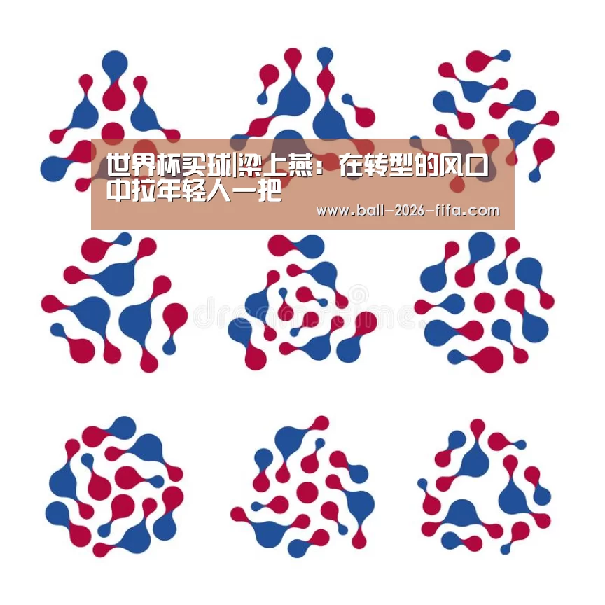世界杯买球|梁上燕:在转型的风口中拉年轻人一把(图2) 世界杯下注